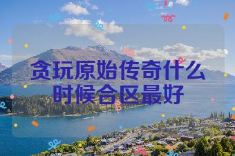 贪玩原始传奇什么时候合区最好