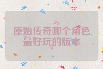 原始传奇哪个角色最好玩的版本