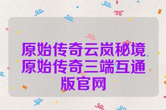 原始传奇云岚秘境原始传奇三端互通版官网