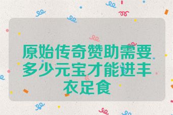原始传奇赞助需要多少元宝才能进丰衣足食
