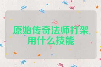 原始传奇法师打架用什么技能