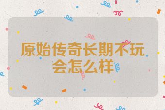 原始传奇长期不玩会怎么样