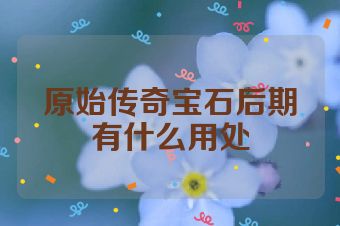 原始传奇宝石后期有什么用处