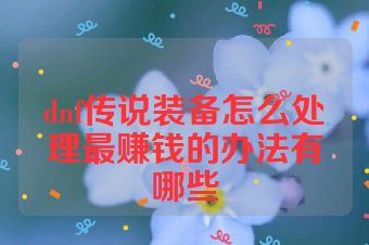 dnf传说装备怎么处理最赚钱的办法有哪些