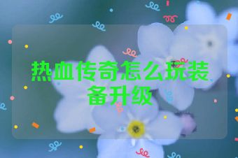 热血传奇怎么玩装备升级