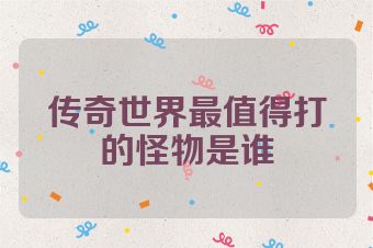 传奇世界最值得打的怪物是谁