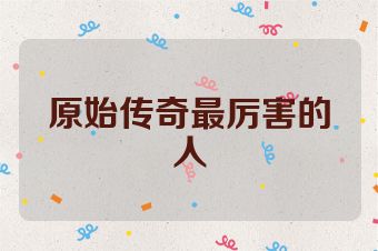 原始传奇最厉害的人
