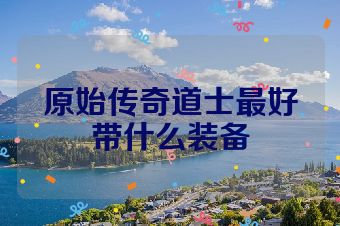 原始传奇道士最好带什么装备