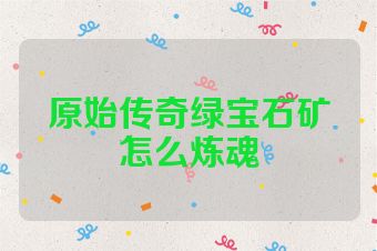 原始传奇绿宝石矿怎么炼魂