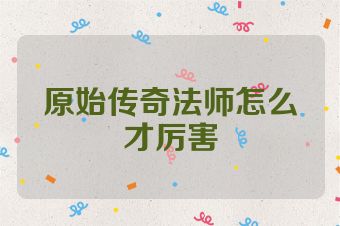 原始传奇法师怎么才厉害