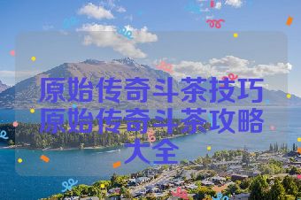 原始传奇斗茶技巧原始传奇斗茶攻略大全