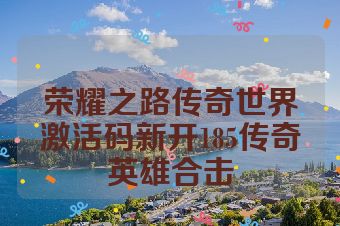 荣耀之路传奇世界激活码新开185传奇英雄合击