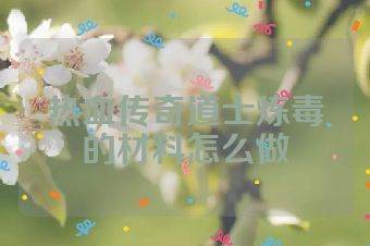 热血传奇道士炼毒的材料怎么做