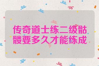 传奇道士练二级骷髅要多久才能练成