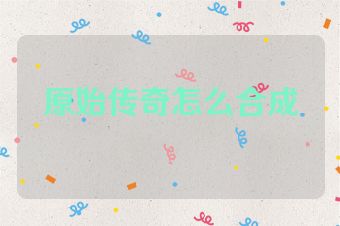 原始传奇怎么合成