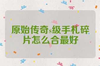 原始传奇s级手札碎片怎么合最好