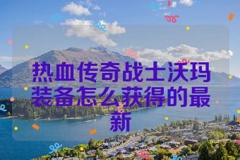 热血传奇战士沃玛装备怎么获得的最新