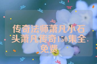传奇法师萧凡小石头萧凡传奇150集全免费
