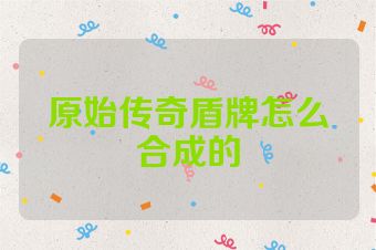 原始传奇盾牌怎么合成的