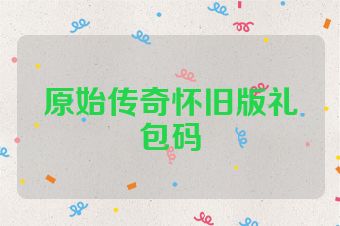 原始传奇怀旧版礼包码