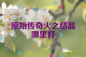 原始传奇火之结晶哪里打