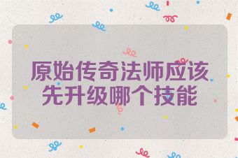 原始传奇法师应该先升级哪个技能