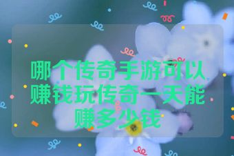 哪个传奇手游可以赚钱玩传奇一天能赚多少钱