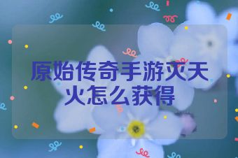 原始传奇手游灭天火怎么获得