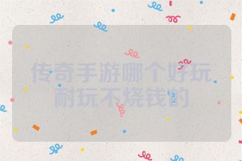 传奇手游哪个好玩耐玩不烧钱的