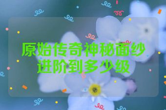 原始传奇神秘面纱进阶到多少级