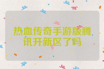 热血传奇手游版腾讯开新区了吗