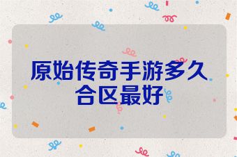 原始传奇手游多久合区最好