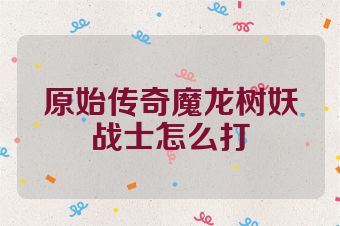 原始传奇魔龙树妖战士怎么打