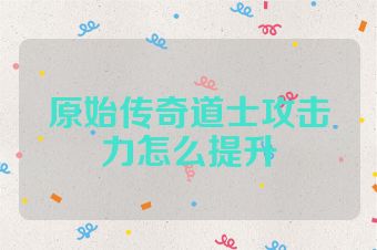 原始传奇道士攻击力怎么提升