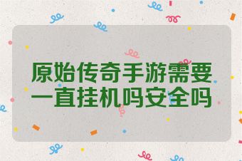 原始传奇手游需要一直挂机吗安全吗