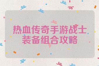 热血传奇手游战士装备组合攻略