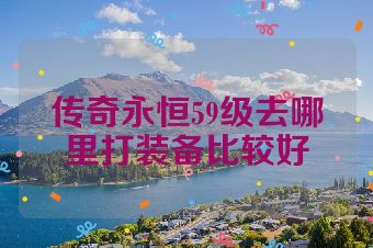 传奇永恒59级去哪里打装备比较好