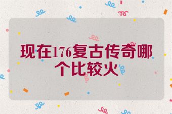 现在176复古传奇哪个比较火