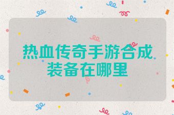 热血传奇手游合成装备在哪里