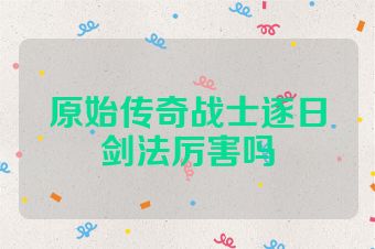 原始传奇战士逐日剑法厉害吗