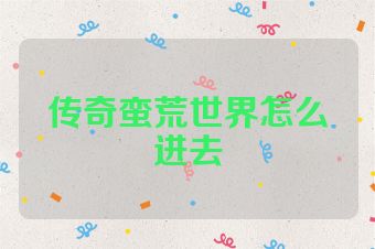 传奇蛮荒世界怎么进去