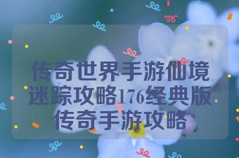 传奇世界手游仙境迷踪攻略176经典版传奇手游攻略