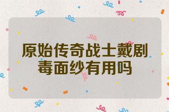 原始传奇战士戴剧毒面纱有用吗