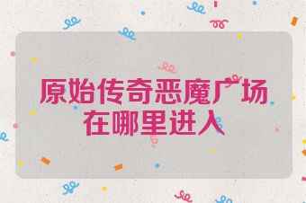 原始传奇恶魔广场在哪里进入