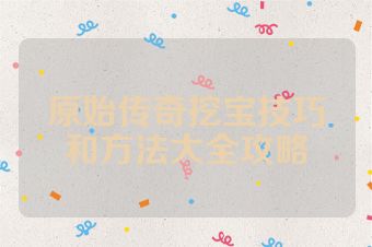 原始传奇挖宝技巧和方法大全攻略