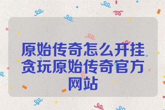 原始传奇怎么开挂贪玩原始传奇官方网站