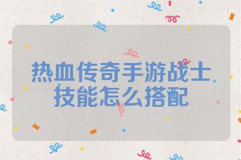热血传奇手游战士技能怎么搭配