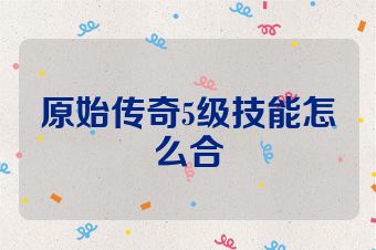 原始传奇5级技能怎么合