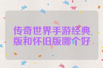 传奇世界手游经典版和怀旧版哪个好