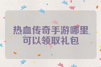 热血传奇手游哪里可以领取礼包